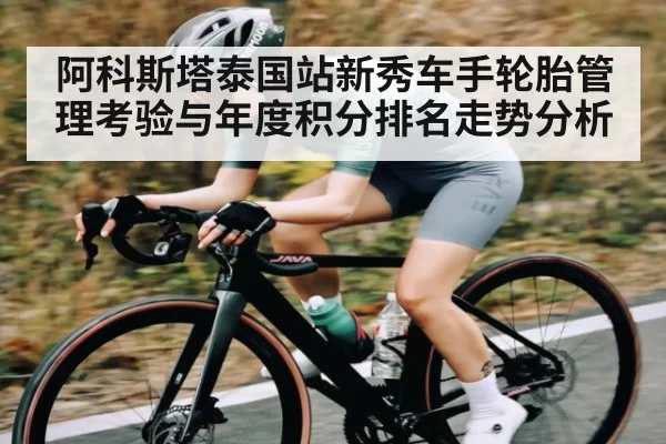阿科斯塔泰国站新秀车手轮胎管理考验与年度积分排名走势分析