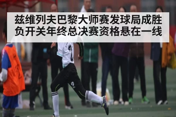 兹维列夫巴黎大师赛发球局成胜负开关年终总决赛资格悬在一线